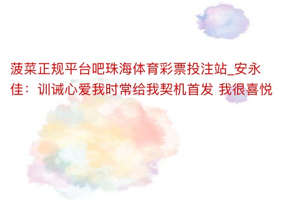 菠菜正规平台吧珠海体育彩票投注站_安永佳：训诫心爱我时常给我契机首发 我很喜悦