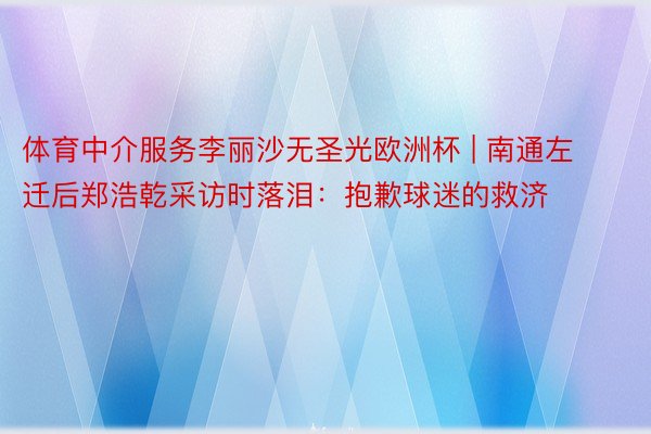 体育中介服务李丽沙无圣光欧洲杯 | 南通左迁后郑浩乾采访时落泪：抱歉球迷的救济