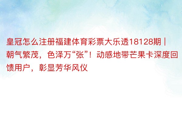皇冠怎么注册福建体育彩票大乐透18128期 | 朝气繁茂，色泽万“张”！动感地带芒果卡深度回馈用户，彰显芳华风仪