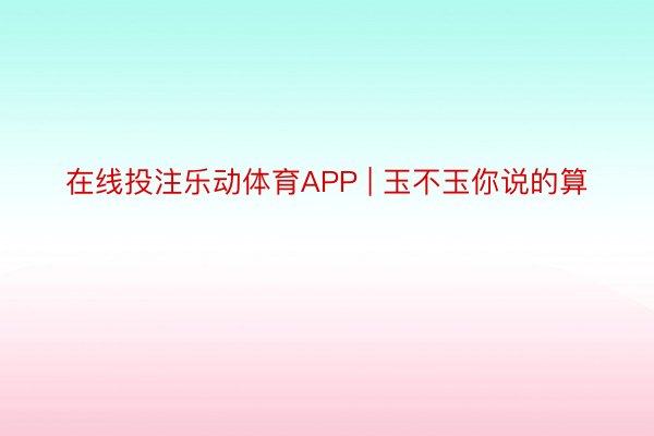 在线投注乐动体育APP | 玉不玉你说的算