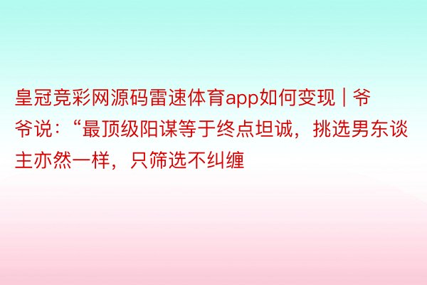 皇冠竞彩网源码雷速体育app如何变现 | 爷爷说:“最顶级阳谋等于终点坦诚,挑选男东谈主亦然一样,只筛选不纠缠