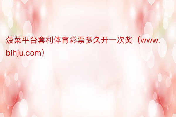 菠菜平台套利体育彩票多久开一次奖（www.bihju.com）