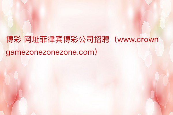 博彩 网址菲律宾博彩公司招聘（www.crowngamezonezonezone.com）