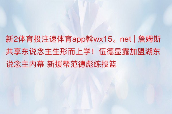 新2体育投注速体育app斡wx15。net | 詹姆斯共享东说念主生形而上学！伍德显露加盟湖东说念主内幕 新援帮范德彪练投篮