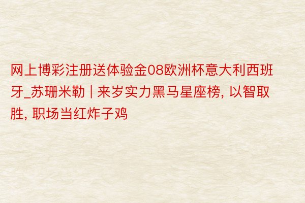 网上博彩注册送体验金08欧洲杯意大利西班牙_苏珊米勒 | 来岁实力黑马星座榜, 以智取胜, 职场当红炸子鸡