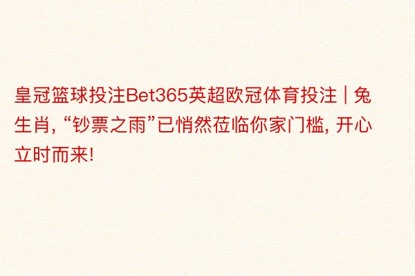 皇冠篮球投注Bet365英超欧冠体育投注 | 兔生肖, “钞票之雨”已悄然莅临你家门槛, 开心立时而来!