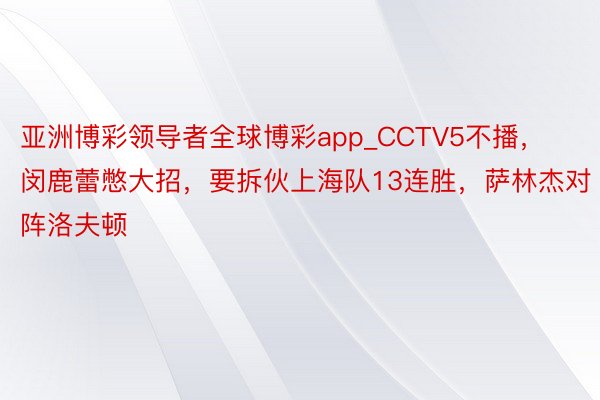 亚洲博彩领导者全球博彩app_CCTV5不播，闵鹿蕾憋大招，要拆伙上海队13连胜，萨林杰对阵洛夫顿