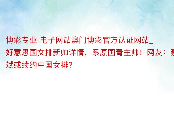 博彩专业 电子网站澳门博彩官方认证网站_好意思国女排新帅详情，系原国青主帅！网友：蔡斌或续约中国女排？