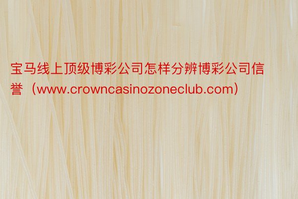 宝马线上顶级博彩公司怎样分辨博彩公司信誉（www.crowncasinozoneclub.com）
