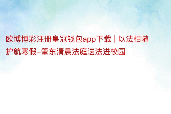 欧博博彩注册皇冠钱包app下载 | 以法相随 护航寒假-肇东清晨法庭送法进校园