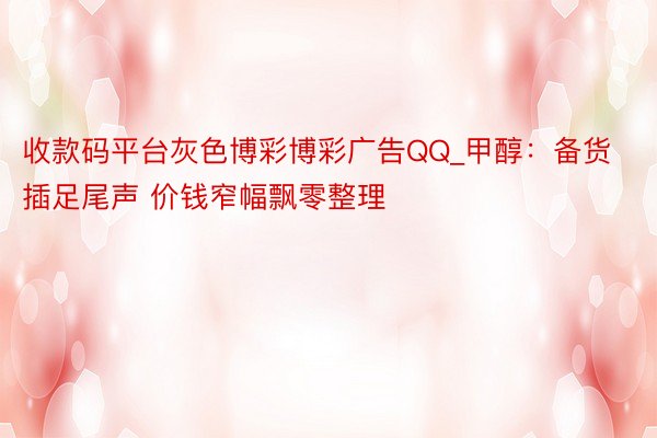 收款码平台灰色博彩博彩广告QQ_甲醇：备货插足尾声 价钱窄幅飘零整理