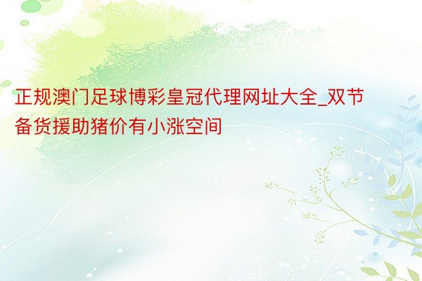 正规澳门足球博彩皇冠代理网址大全_双节备货援助猪价有小涨空间