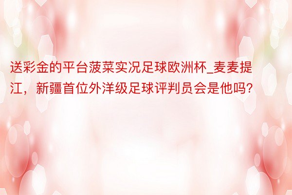 送彩金的平台菠菜实况足球欧洲杯_麦麦提江，新疆首位外洋级足球评判员会是他吗？