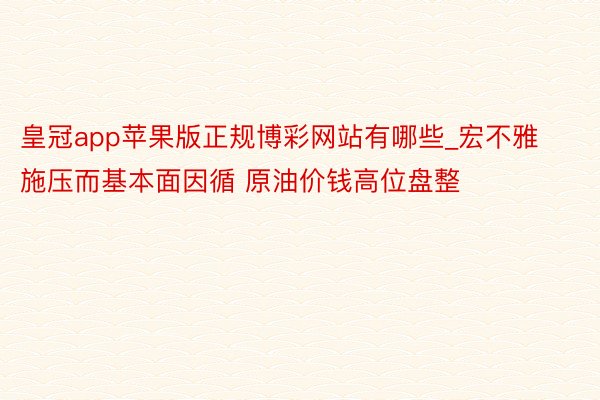 皇冠app苹果版正规博彩网站有哪些_宏不雅施压而基本面因循 原油价钱高位盘整