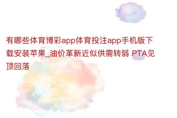 有哪些体育博彩app体育投注app手机版下载安装苹果_油价革新近似供需转弱 PTA见顶回落