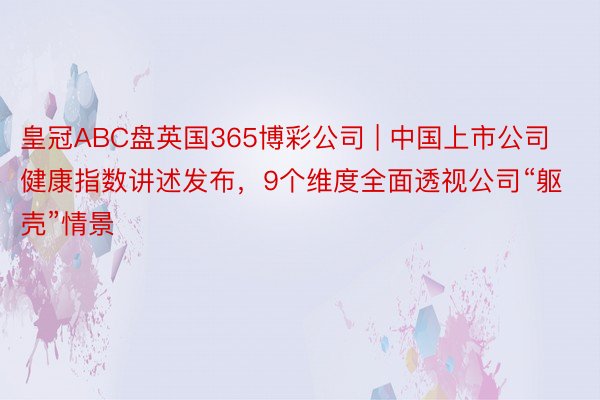 皇冠ABC盘英国365博彩公司 | 中国上市公司健康指数讲述发布，9个维度全面透视公司“躯壳”情景