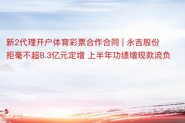 新2代理开户体育彩票合作合同 | 永吉股份拒毫不超8.3亿元定增 上半年功绩增现款流负