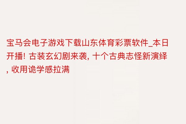 宝马会电子游戏下载山东体育彩票软件_本日开播! 古装玄幻剧来袭, 十个古典志怪新演绎, 收用诡学感拉满