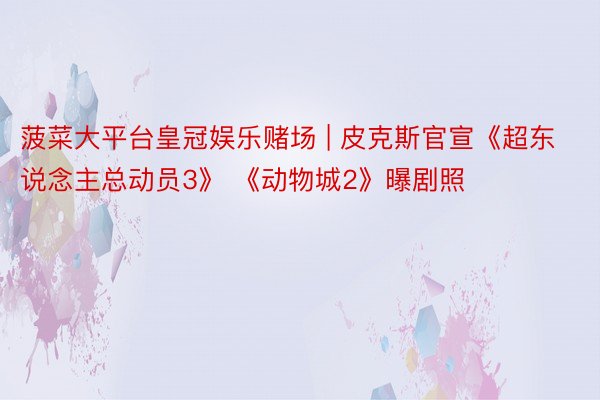 菠菜大平台皇冠娱乐赌场 | 皮克斯官宣《超东说念主总动员3》 《动物城2》曝剧照