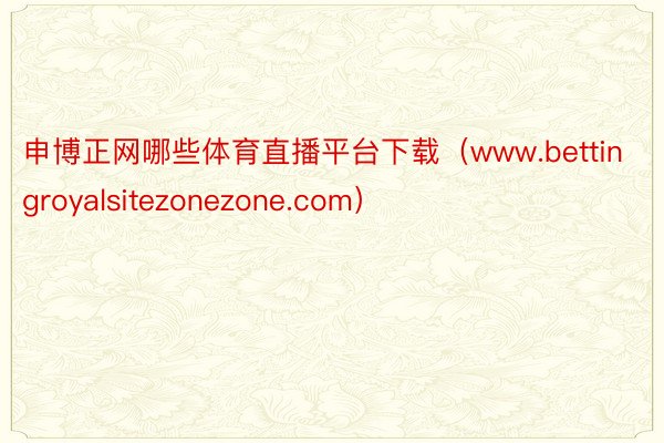 申博正网哪些体育直播平台下载（www.bettingroyalsitezonezone.com）