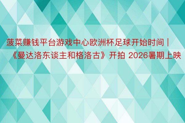 菠菜赚钱平台游戏中心欧洲杯足球开始时间 | 《曼达洛东谈主和格洛古》开拍 2026暑期上映