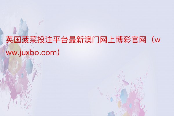 英国菠菜投注平台最新澳门网上博彩官网（www.juxbo.com）