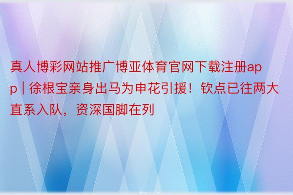 真人博彩网站推广博亚体育官网下载注册app | 徐根宝亲身出马为申花引援！钦点已往两大直系入队，资深国脚在列