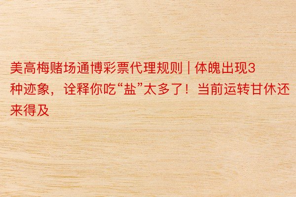 美高梅赌场通博彩票代理规则 | 体魄出现3种迹象，诠释你吃“盐”太多了！当前运转甘休还来得及