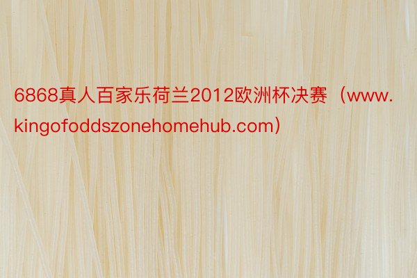 6868真人百家乐荷兰2012欧洲杯决赛（www.kingofoddszonehomehub.com）