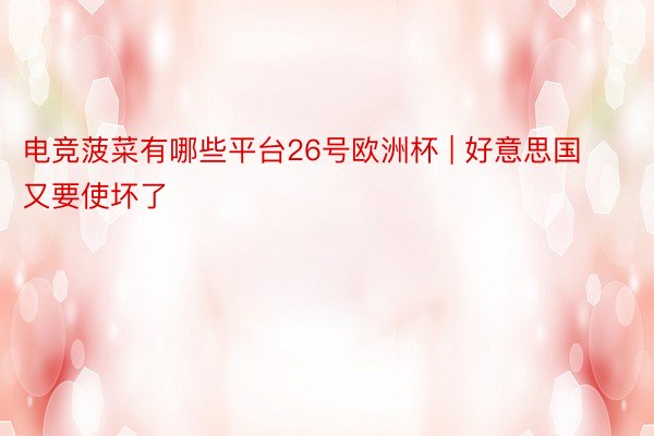 电竞菠菜有哪些平台26号欧洲杯 | 好意思国又要使坏了