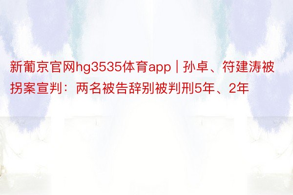 新葡京官网hg3535体育app | 孙卓、符建涛被拐案宣判：两名被告辞别被判刑5年、2年