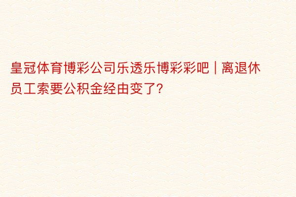 皇冠体育博彩公司乐透乐博彩彩吧 | 离退休员工索要公积金经由变了？