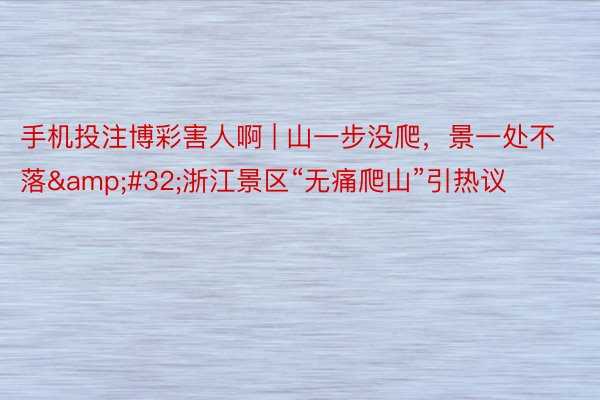 手机投注博彩害人啊 | 山一步没爬，景一处不落&#32;浙江景区“无痛爬山”引热议